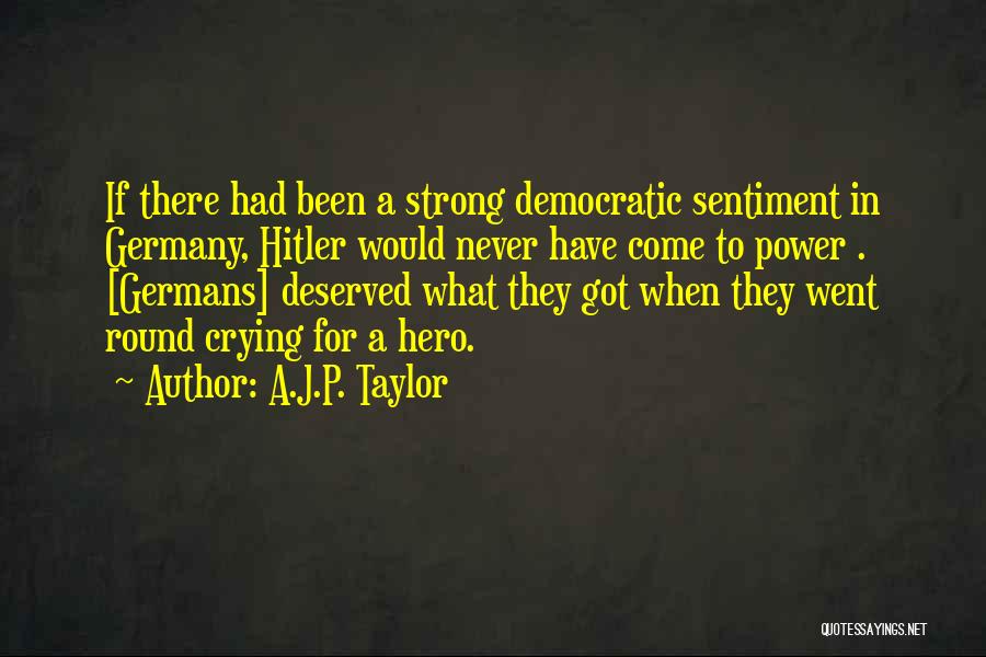 A.J.P. Taylor Quotes: If There Had Been A Strong Democratic Sentiment In Germany, Hitler Would Never Have Come To Power . [germans] Deserved