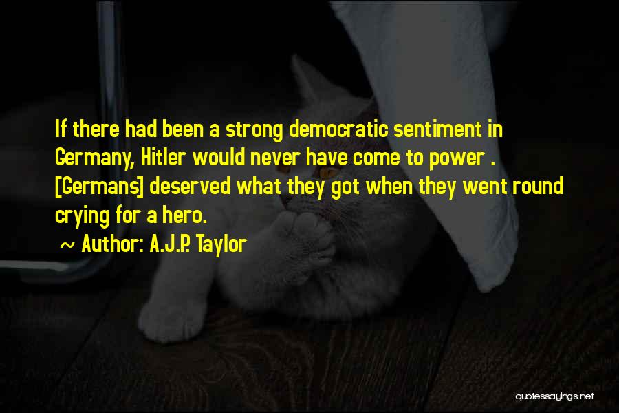 A.J.P. Taylor Quotes: If There Had Been A Strong Democratic Sentiment In Germany, Hitler Would Never Have Come To Power . [germans] Deserved