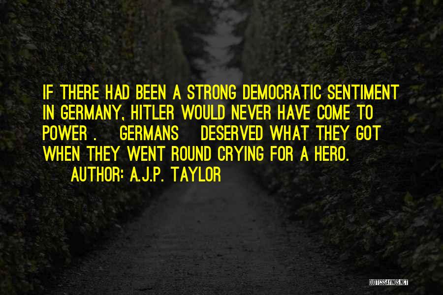 A.J.P. Taylor Quotes: If There Had Been A Strong Democratic Sentiment In Germany, Hitler Would Never Have Come To Power . [germans] Deserved