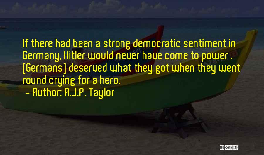 A.J.P. Taylor Quotes: If There Had Been A Strong Democratic Sentiment In Germany, Hitler Would Never Have Come To Power . [germans] Deserved