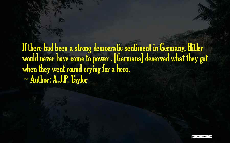 A.J.P. Taylor Quotes: If There Had Been A Strong Democratic Sentiment In Germany, Hitler Would Never Have Come To Power . [germans] Deserved