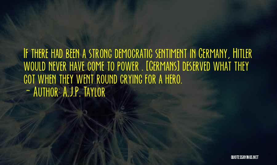 A.J.P. Taylor Quotes: If There Had Been A Strong Democratic Sentiment In Germany, Hitler Would Never Have Come To Power . [germans] Deserved