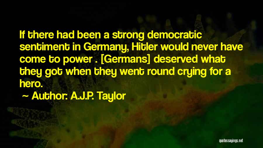 A.J.P. Taylor Quotes: If There Had Been A Strong Democratic Sentiment In Germany, Hitler Would Never Have Come To Power . [germans] Deserved