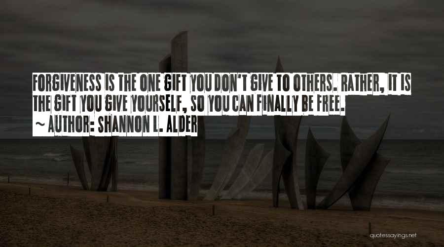 Shannon L. Alder Quotes: Forgiveness Is The One Gift You Don't Give To Others. Rather, It Is The Gift You Give Yourself, So You