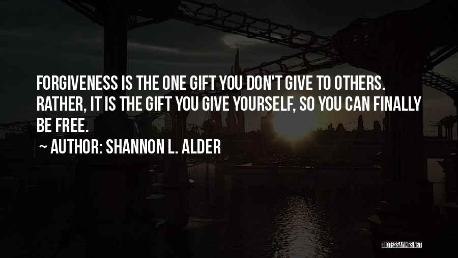 Shannon L. Alder Quotes: Forgiveness Is The One Gift You Don't Give To Others. Rather, It Is The Gift You Give Yourself, So You