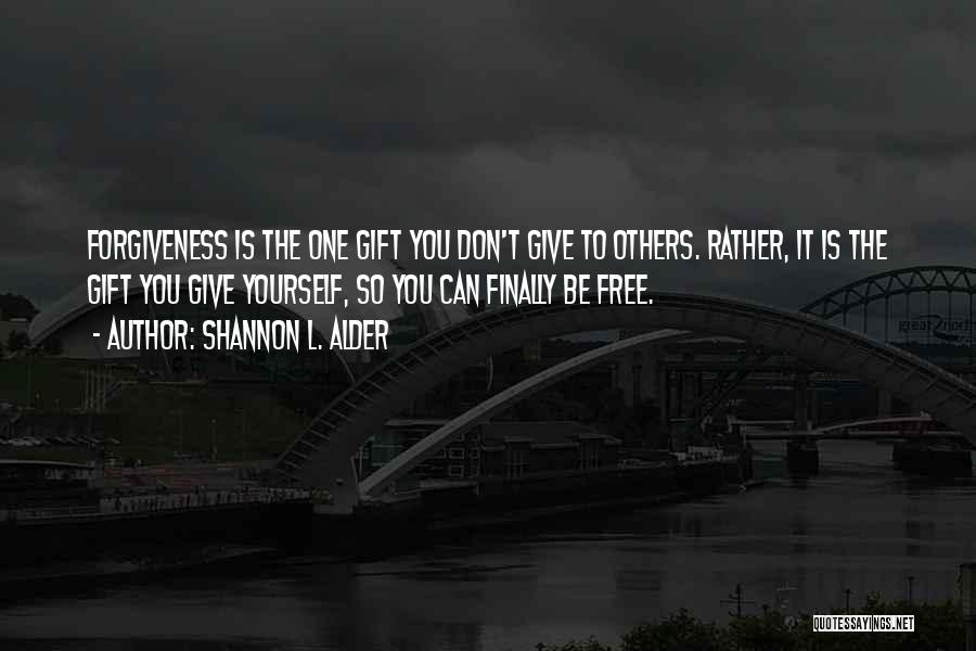 Shannon L. Alder Quotes: Forgiveness Is The One Gift You Don't Give To Others. Rather, It Is The Gift You Give Yourself, So You