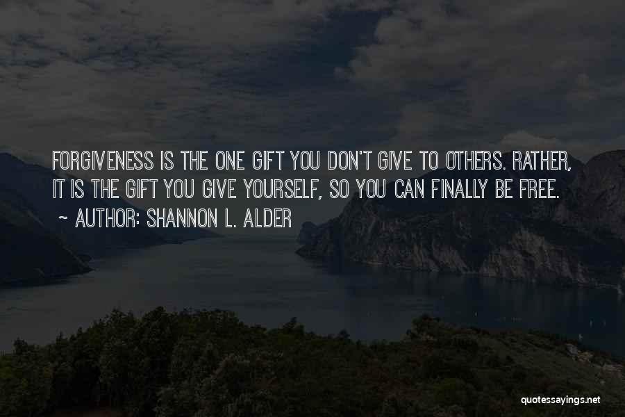 Shannon L. Alder Quotes: Forgiveness Is The One Gift You Don't Give To Others. Rather, It Is The Gift You Give Yourself, So You