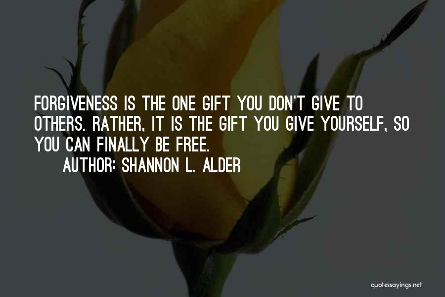 Shannon L. Alder Quotes: Forgiveness Is The One Gift You Don't Give To Others. Rather, It Is The Gift You Give Yourself, So You
