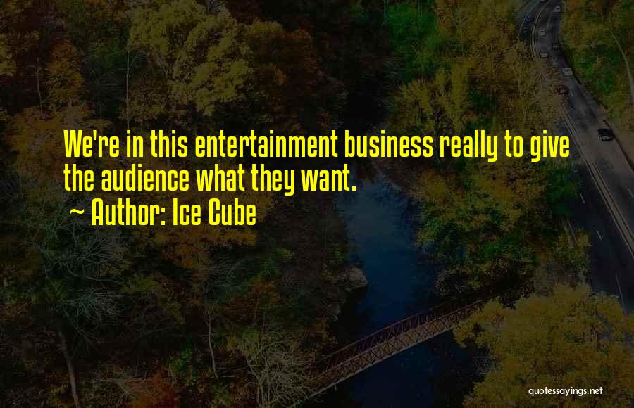 Ice Cube Quotes: We're In This Entertainment Business Really To Give The Audience What They Want.