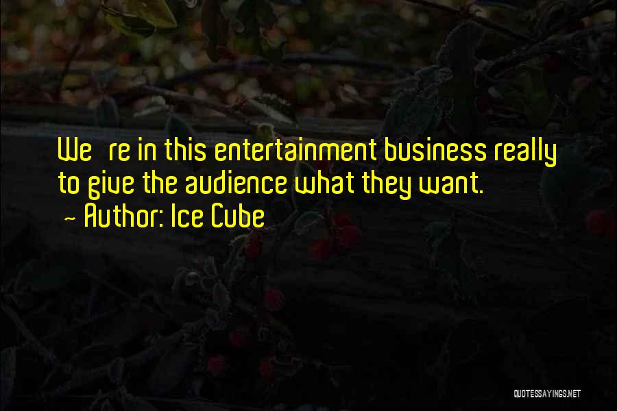 Ice Cube Quotes: We're In This Entertainment Business Really To Give The Audience What They Want.