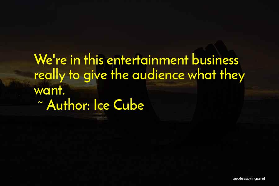 Ice Cube Quotes: We're In This Entertainment Business Really To Give The Audience What They Want.