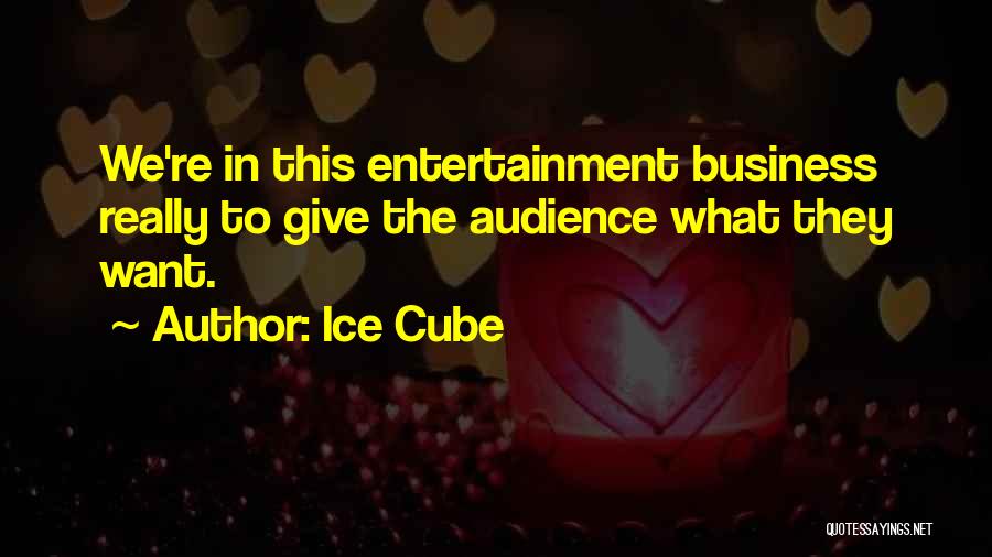 Ice Cube Quotes: We're In This Entertainment Business Really To Give The Audience What They Want.