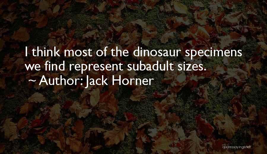 Jack Horner Quotes: I Think Most Of The Dinosaur Specimens We Find Represent Subadult Sizes.