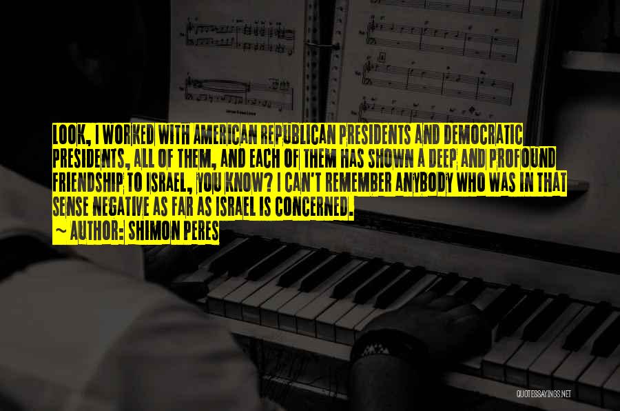 Shimon Peres Quotes: Look, I Worked With American Republican Presidents And Democratic Presidents, All Of Them, And Each Of Them Has Shown A