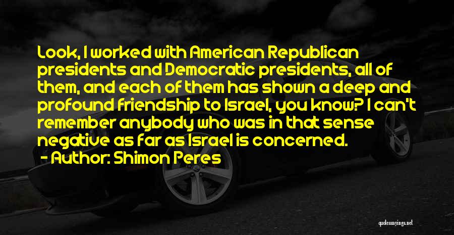 Shimon Peres Quotes: Look, I Worked With American Republican Presidents And Democratic Presidents, All Of Them, And Each Of Them Has Shown A