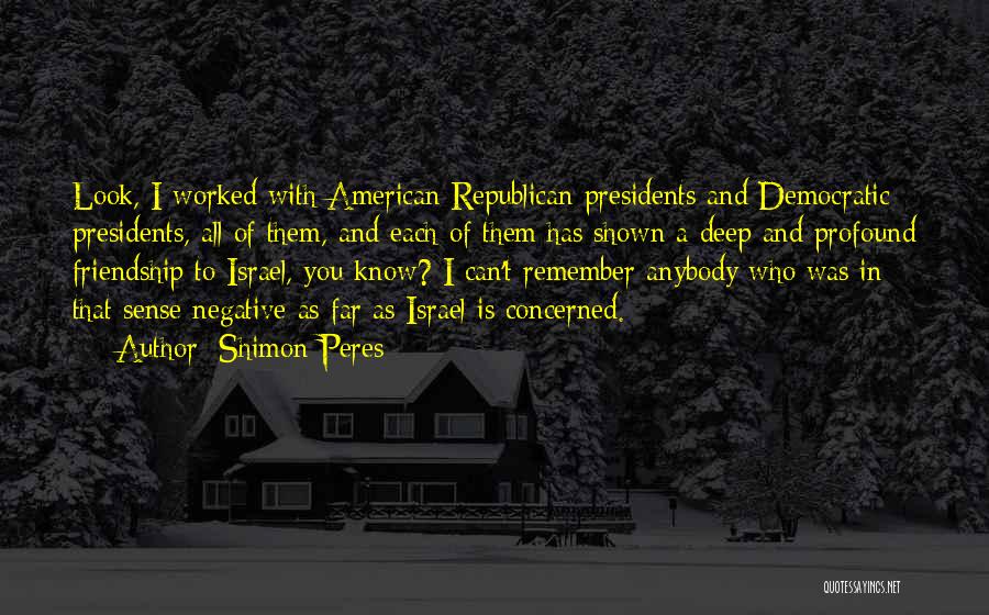 Shimon Peres Quotes: Look, I Worked With American Republican Presidents And Democratic Presidents, All Of Them, And Each Of Them Has Shown A