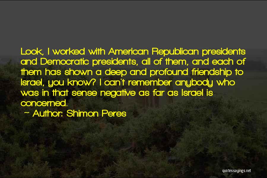 Shimon Peres Quotes: Look, I Worked With American Republican Presidents And Democratic Presidents, All Of Them, And Each Of Them Has Shown A