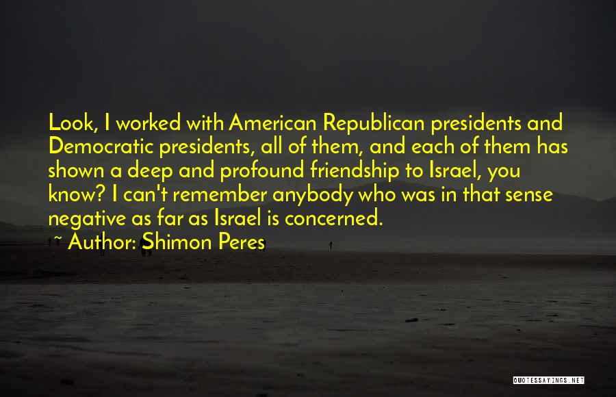 Shimon Peres Quotes: Look, I Worked With American Republican Presidents And Democratic Presidents, All Of Them, And Each Of Them Has Shown A