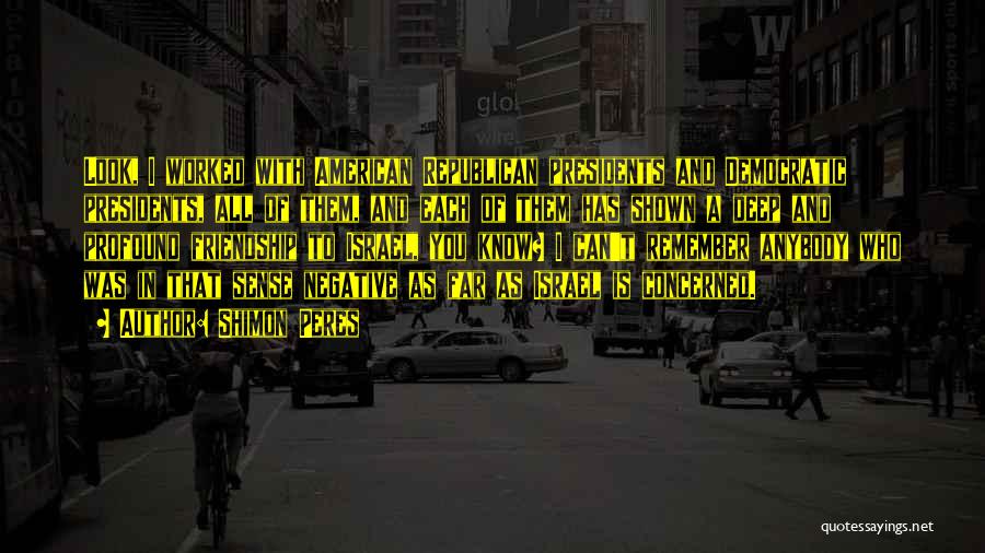 Shimon Peres Quotes: Look, I Worked With American Republican Presidents And Democratic Presidents, All Of Them, And Each Of Them Has Shown A