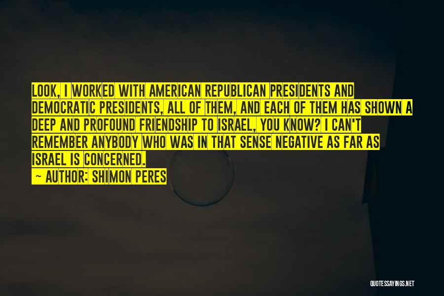 Shimon Peres Quotes: Look, I Worked With American Republican Presidents And Democratic Presidents, All Of Them, And Each Of Them Has Shown A