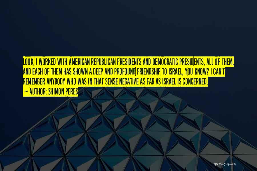 Shimon Peres Quotes: Look, I Worked With American Republican Presidents And Democratic Presidents, All Of Them, And Each Of Them Has Shown A