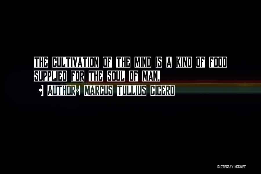Marcus Tullius Cicero Quotes: The Cultivation Of The Mind Is A Kind Of Food Supplied For The Soul Of Man.