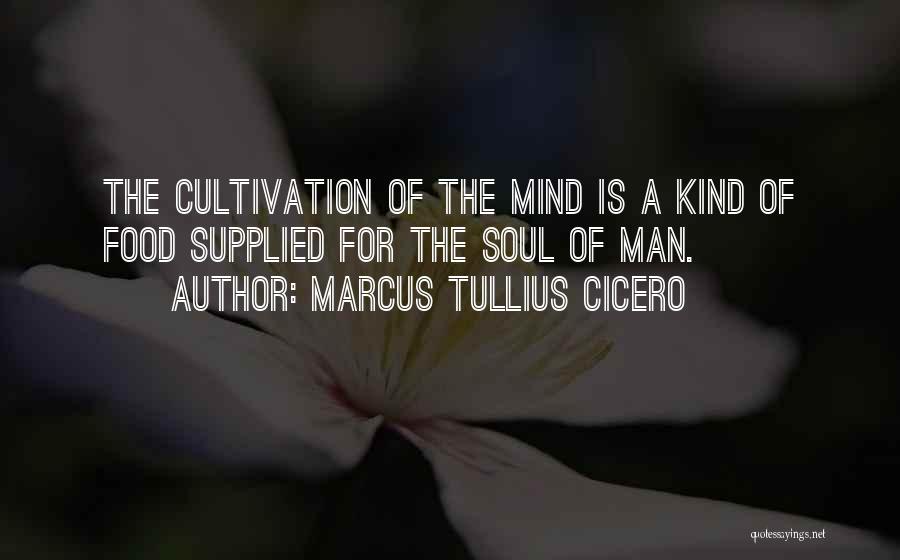 Marcus Tullius Cicero Quotes: The Cultivation Of The Mind Is A Kind Of Food Supplied For The Soul Of Man.