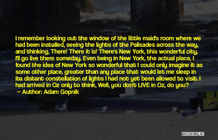 Adam Gopnik Quotes: I Remember Looking Out The Window Of The Little Maid's Room Where We Had Been Installed, Seeing The Lights Of