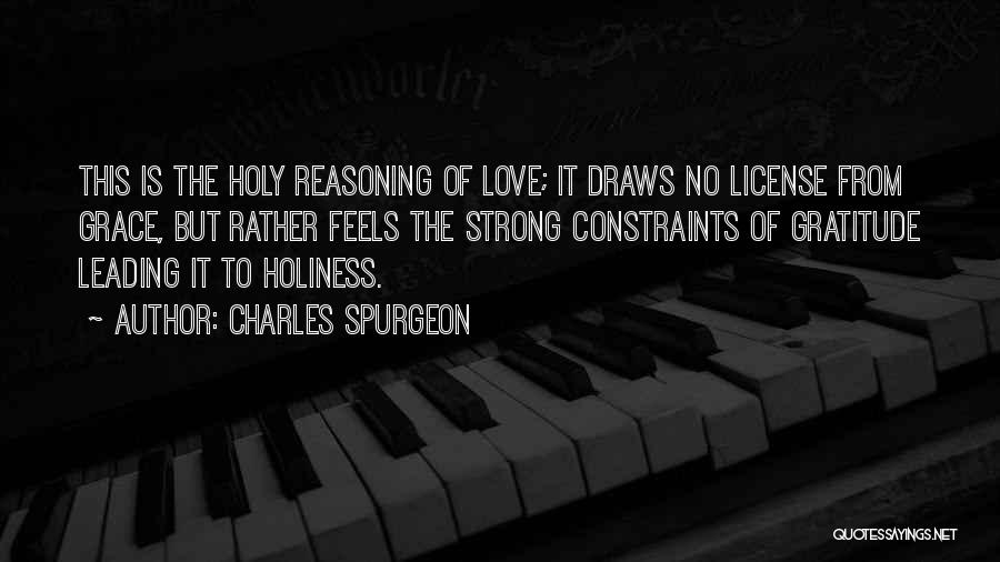 Charles Spurgeon Quotes: This Is The Holy Reasoning Of Love; It Draws No License From Grace, But Rather Feels The Strong Constraints Of