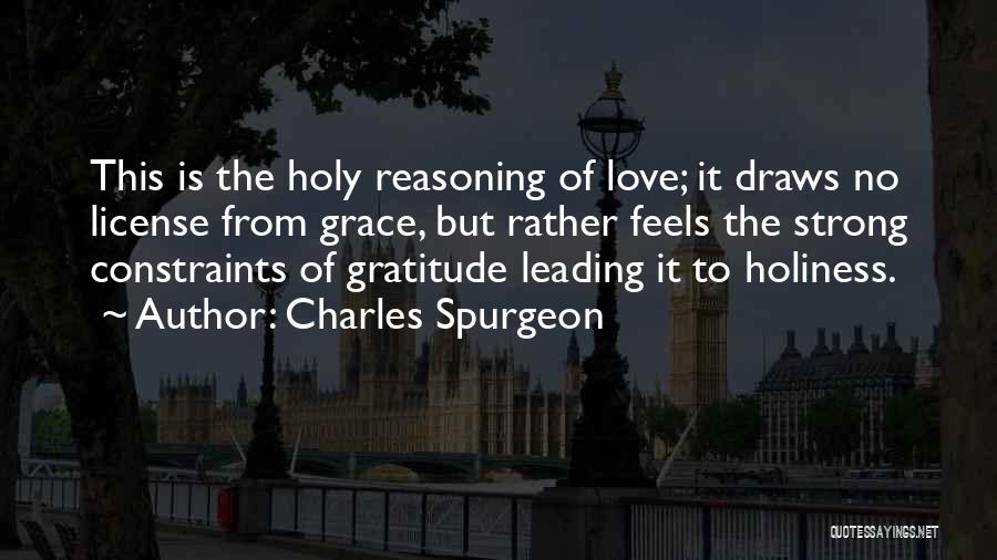 Charles Spurgeon Quotes: This Is The Holy Reasoning Of Love; It Draws No License From Grace, But Rather Feels The Strong Constraints Of