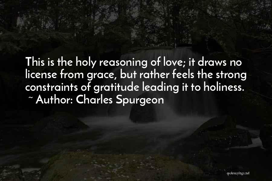 Charles Spurgeon Quotes: This Is The Holy Reasoning Of Love; It Draws No License From Grace, But Rather Feels The Strong Constraints Of
