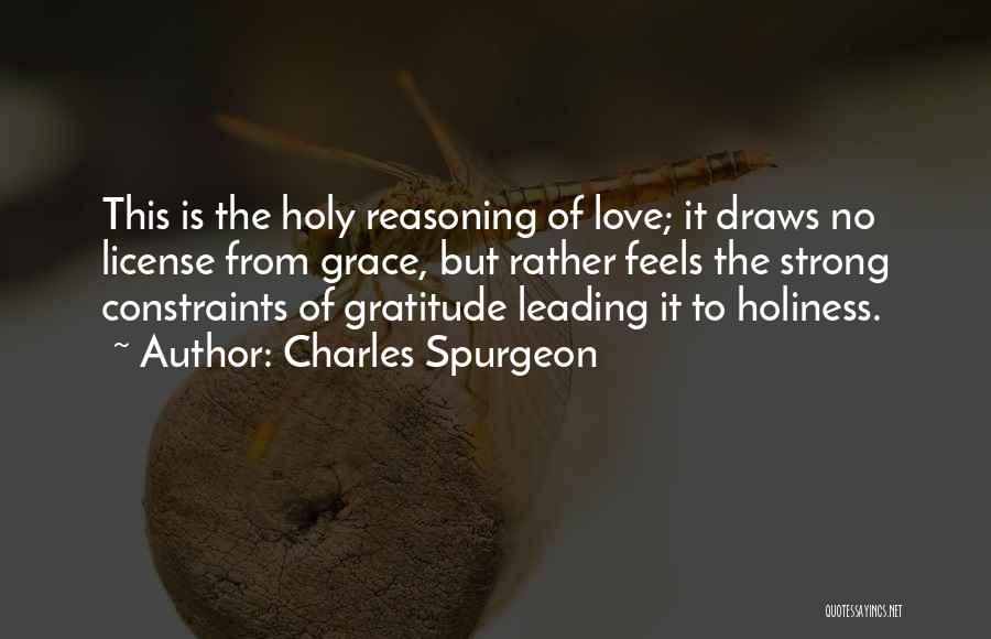 Charles Spurgeon Quotes: This Is The Holy Reasoning Of Love; It Draws No License From Grace, But Rather Feels The Strong Constraints Of