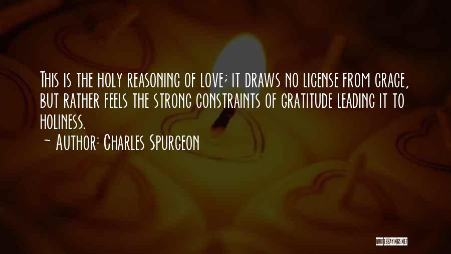 Charles Spurgeon Quotes: This Is The Holy Reasoning Of Love; It Draws No License From Grace, But Rather Feels The Strong Constraints Of
