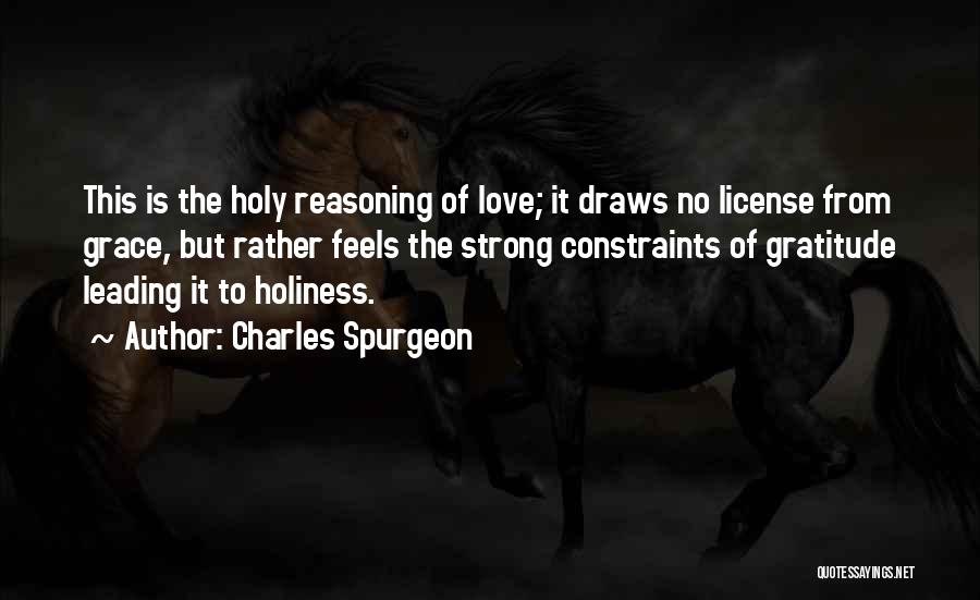 Charles Spurgeon Quotes: This Is The Holy Reasoning Of Love; It Draws No License From Grace, But Rather Feels The Strong Constraints Of
