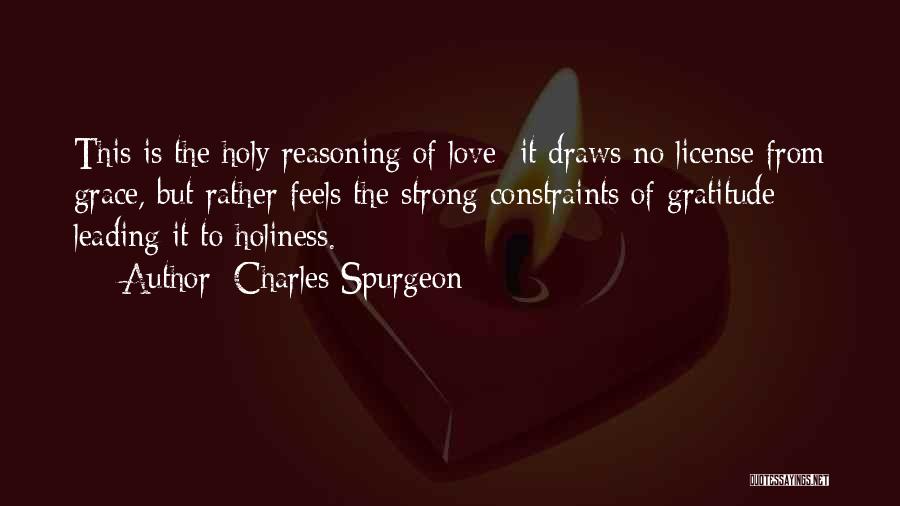 Charles Spurgeon Quotes: This Is The Holy Reasoning Of Love; It Draws No License From Grace, But Rather Feels The Strong Constraints Of
