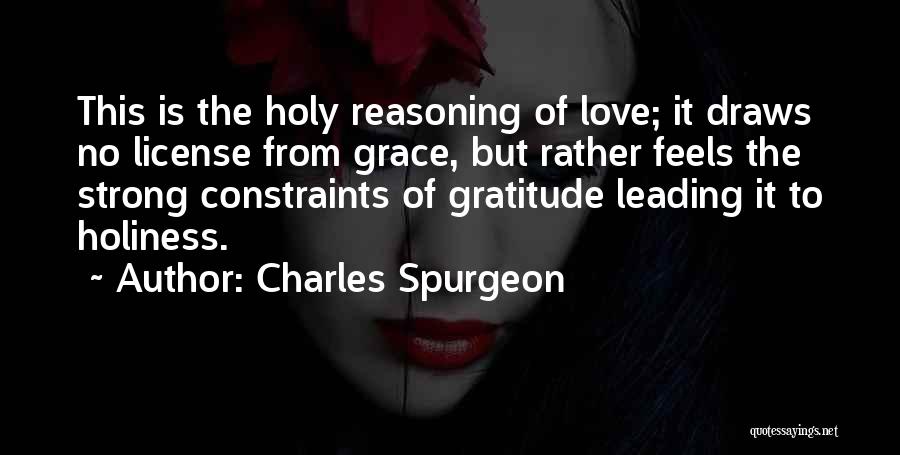 Charles Spurgeon Quotes: This Is The Holy Reasoning Of Love; It Draws No License From Grace, But Rather Feels The Strong Constraints Of