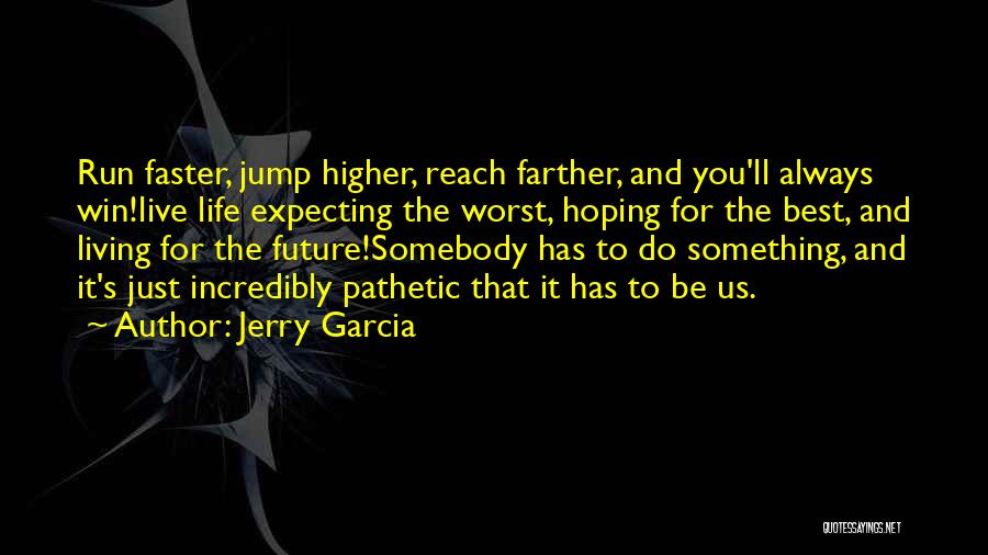 Jerry Garcia Quotes: Run Faster, Jump Higher, Reach Farther, And You'll Always Win!live Life Expecting The Worst, Hoping For The Best, And Living