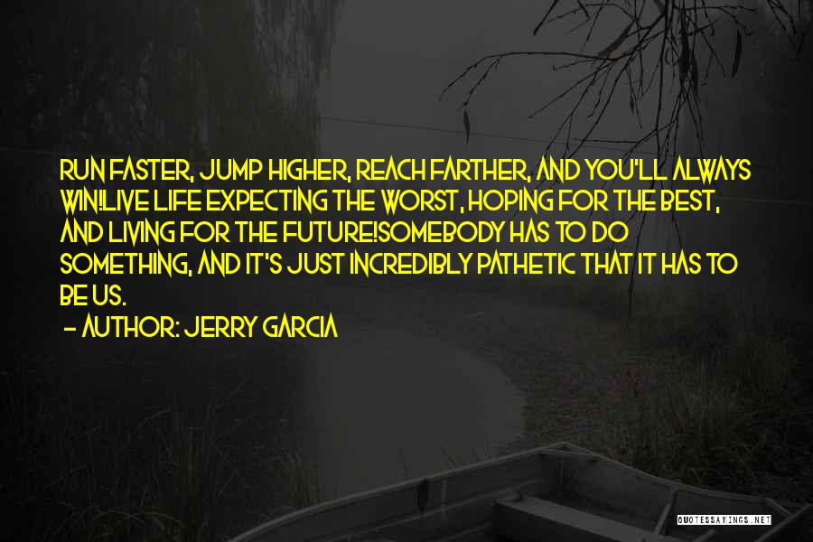 Jerry Garcia Quotes: Run Faster, Jump Higher, Reach Farther, And You'll Always Win!live Life Expecting The Worst, Hoping For The Best, And Living