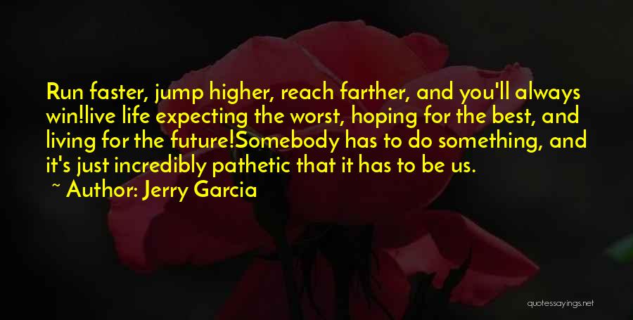 Jerry Garcia Quotes: Run Faster, Jump Higher, Reach Farther, And You'll Always Win!live Life Expecting The Worst, Hoping For The Best, And Living