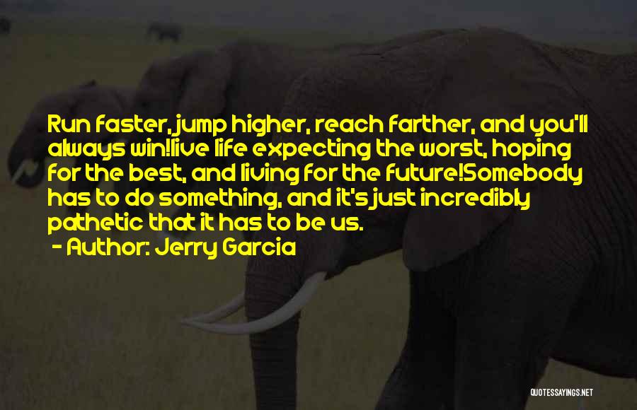 Jerry Garcia Quotes: Run Faster, Jump Higher, Reach Farther, And You'll Always Win!live Life Expecting The Worst, Hoping For The Best, And Living