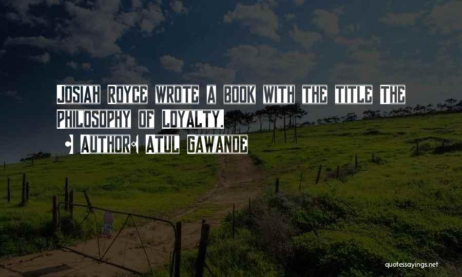 Atul Gawande Quotes: Josiah Royce Wrote A Book With The Title The Philosophy Of Loyalty.