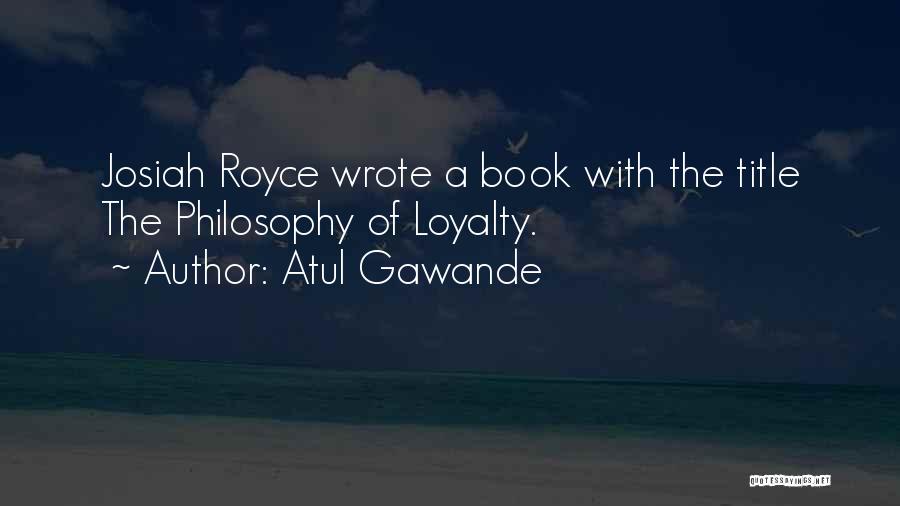 Atul Gawande Quotes: Josiah Royce Wrote A Book With The Title The Philosophy Of Loyalty.