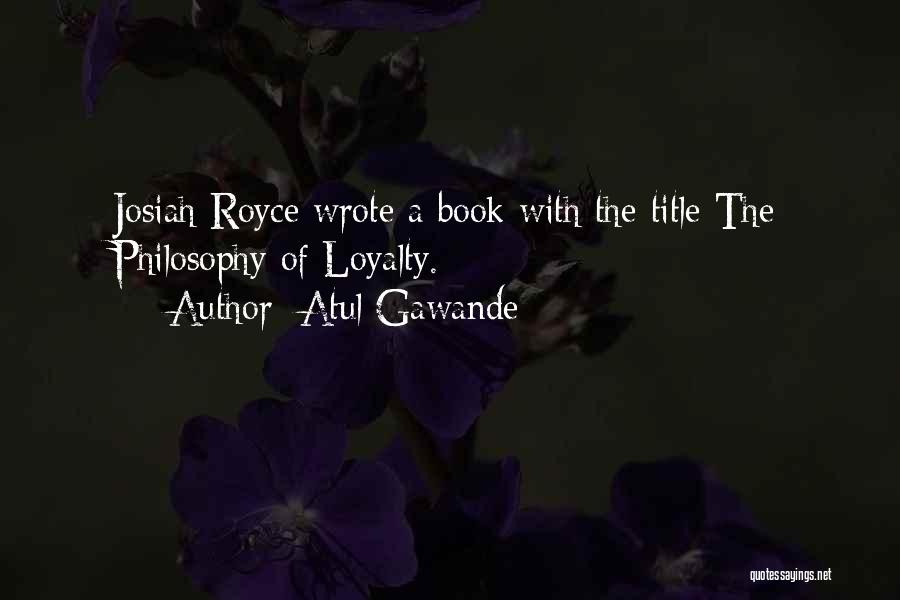 Atul Gawande Quotes: Josiah Royce Wrote A Book With The Title The Philosophy Of Loyalty.