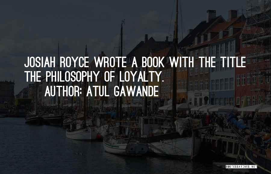 Atul Gawande Quotes: Josiah Royce Wrote A Book With The Title The Philosophy Of Loyalty.