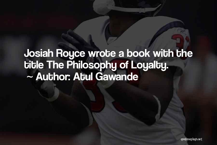 Atul Gawande Quotes: Josiah Royce Wrote A Book With The Title The Philosophy Of Loyalty.