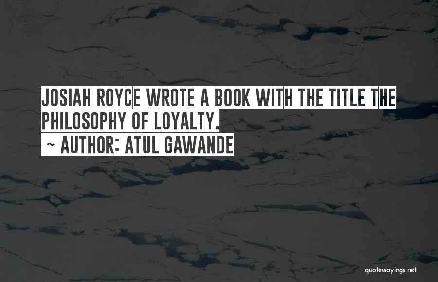 Atul Gawande Quotes: Josiah Royce Wrote A Book With The Title The Philosophy Of Loyalty.