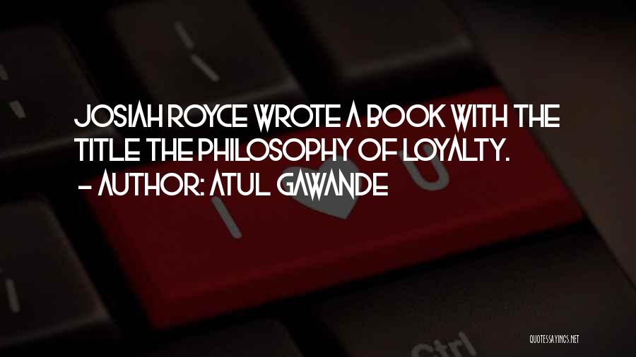 Atul Gawande Quotes: Josiah Royce Wrote A Book With The Title The Philosophy Of Loyalty.