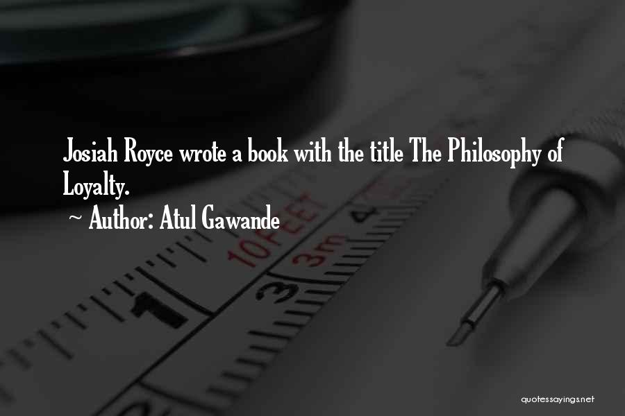 Atul Gawande Quotes: Josiah Royce Wrote A Book With The Title The Philosophy Of Loyalty.