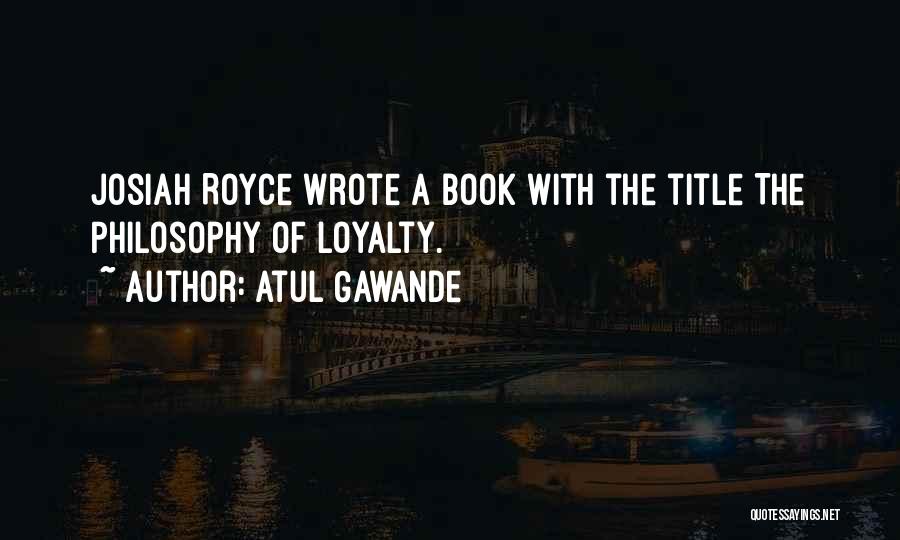 Atul Gawande Quotes: Josiah Royce Wrote A Book With The Title The Philosophy Of Loyalty.
