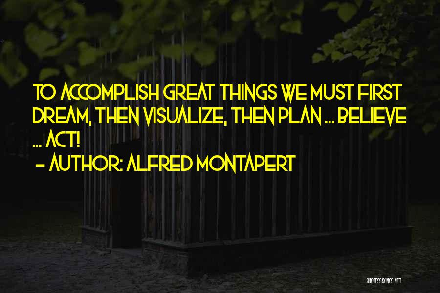 Alfred Montapert Quotes: To Accomplish Great Things We Must First Dream, Then Visualize, Then Plan ... Believe ... Act!